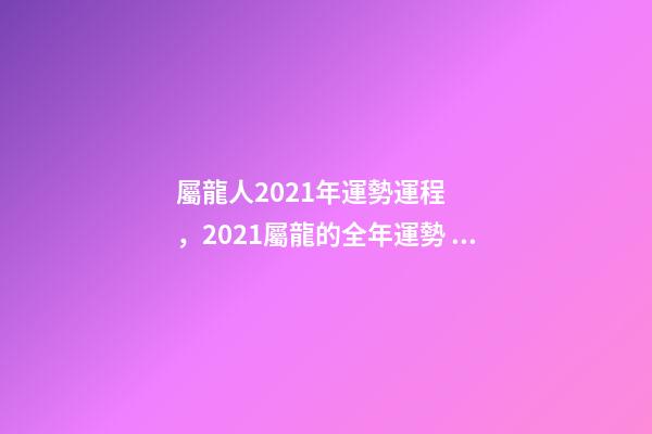屬龍人2021年運勢運程，2021屬龍的全年運勢 屬龍一生運勢及運程